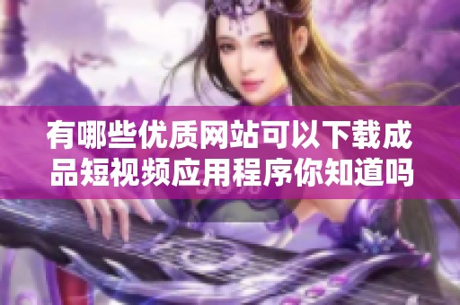 有哪些优质网站可以下载成品短视频应用程序你知道吗