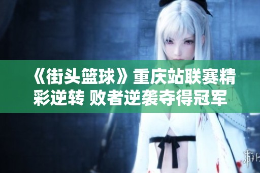《街头篮球》重庆站联赛精彩逆转 败者逆袭夺得冠军荣耀