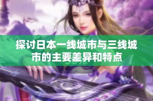 探讨日本一线城市与三线城市的主要差异和特点