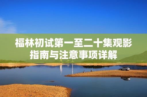 福林初试第一至二十集观影指南与注意事项详解