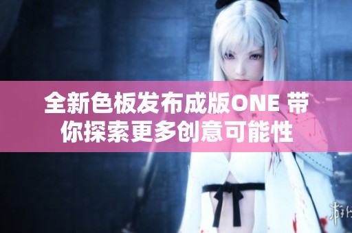 全新色板发布成版ONE 带你探索更多创意可能性