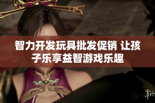 智力开发玩具批发促销 让孩子乐享益智游戏乐趣
