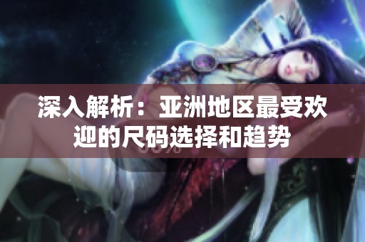 深入解析：亚洲地区最受欢迎的尺码选择和趋势