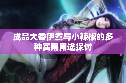 成品大香伊煮与小辣椒的多种实用用途探讨