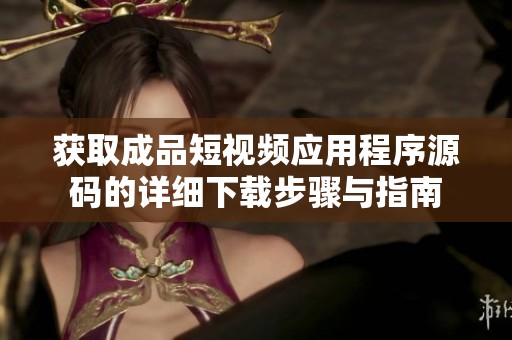 获取成品短视频应用程序源码的详细下载步骤与指南