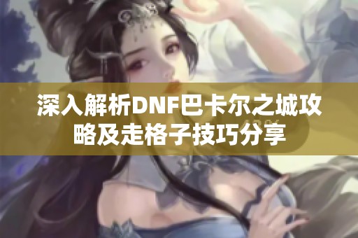 深入解析DNF巴卡尔之城攻略及走格子技巧分享