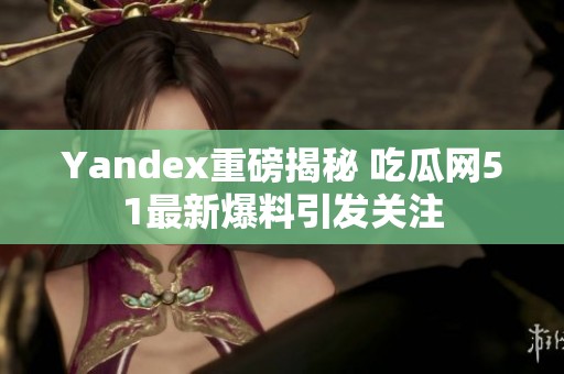 Yandex重磅揭秘 吃瓜网51最新爆料引发关注