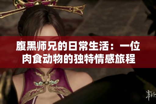 腹黑师兄的日常生活：一位肉食动物的独特情感旅程