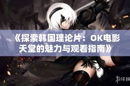 《探索韩国理论片：OK电影天堂的魅力与观看指南》