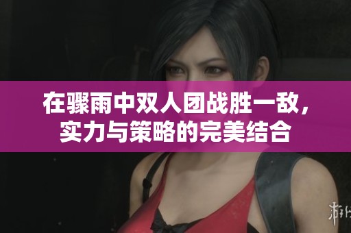 在骤雨中双人团战胜一敌，实力与策略的完美结合