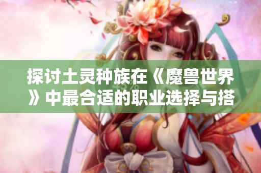 探讨土灵种族在《魔兽世界》中最合适的职业选择与搭配