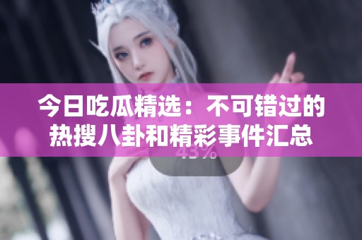 今日吃瓜精选：不可错过的热搜八卦和精彩事件汇总