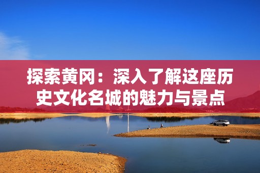 探索黄冈：深入了解这座历史文化名城的魅力与景点