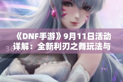 《DNF手游》9月11日活动详解：全新利刃之舞玩法与丰厚奖励揭秘