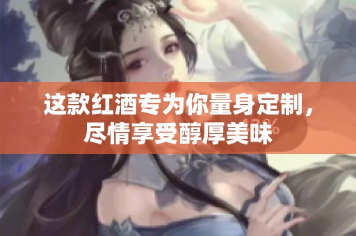这款红酒专为你量身定制，尽情享受醇厚美味