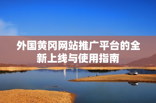 外国黄冈网站推广平台的全新上线与使用指南