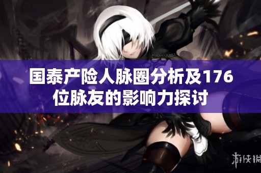 国泰产险人脉圈分析及176位脉友的影响力探讨