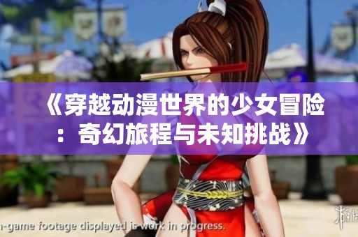 《穿越动漫世界的少女冒险：奇幻旅程与未知挑战》