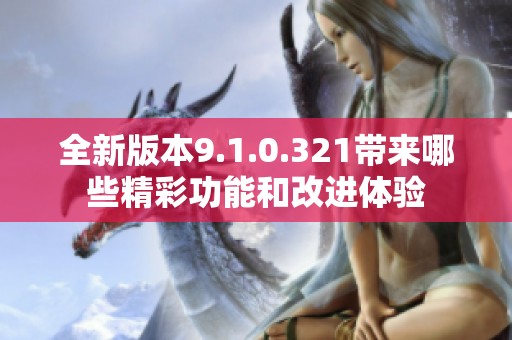 全新版本9.1.0.321带来哪些精彩功能和改进体验