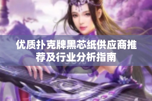 优质扑克牌黑芯纸供应商推荐及行业分析指南