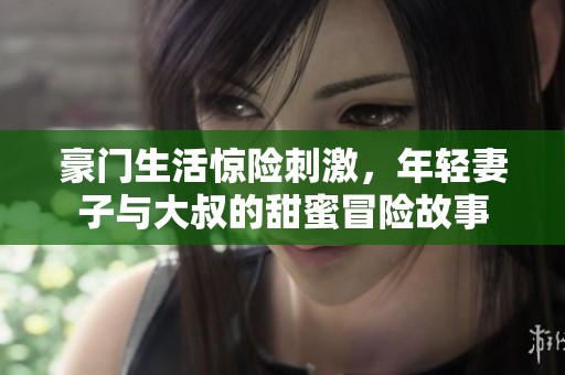 豪门生活惊险刺激，年轻妻子与大叔的甜蜜冒险故事