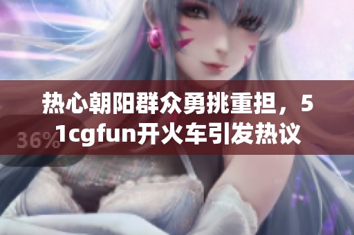 热心朝阳群众勇挑重担，51cgfun开火车引发热议