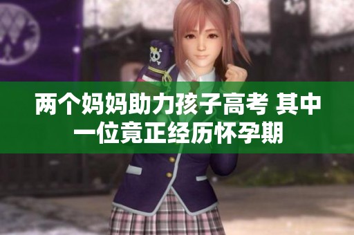 两个妈妈助力孩子高考 其中一位竟正经历怀孕期