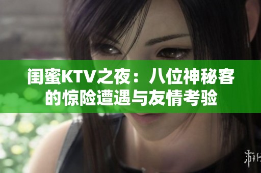闺蜜KTV之夜：八位神秘客的惊险遭遇与友情考验