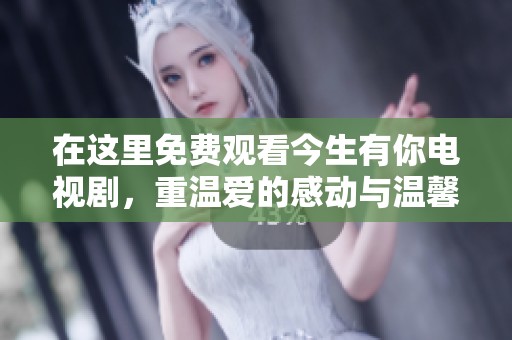 在这里免费观看今生有你电视剧，重温爱的感动与温馨瞬间