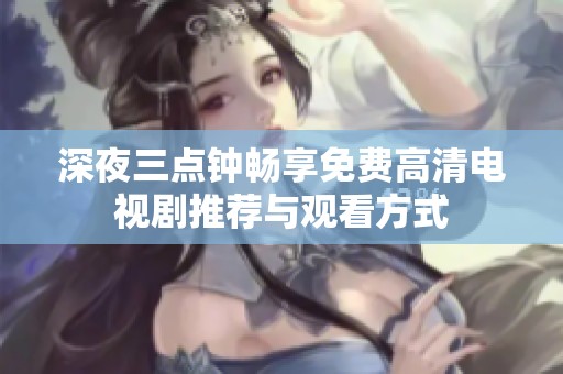 深夜三点钟畅享免费高清电视剧推荐与观看方式