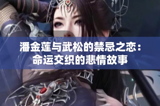 潘金莲与武松的禁忌之恋：命运交织的悲情故事