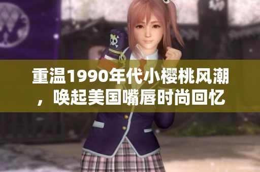 重温1990年代小樱桃风潮，唤起美国嘴唇时尚回忆