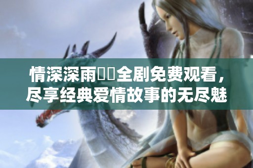情深深雨濛濛全剧免费观看，尽享经典爱情故事的无尽魅力
