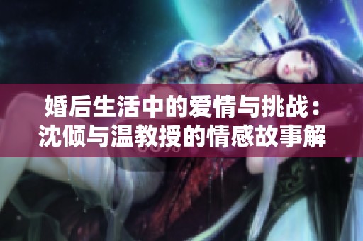 婚后生活中的爱情与挑战：沈倾与温教授的情感故事解析