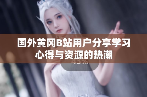 国外黄冈B站用户分享学习心得与资源的热潮