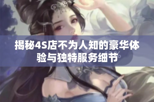 揭秘4S店不为人知的豪华体验与独特服务细节