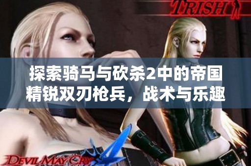 探索骑马与砍杀2中的帝国精锐双刃枪兵，战术与乐趣兼具的游戏体验