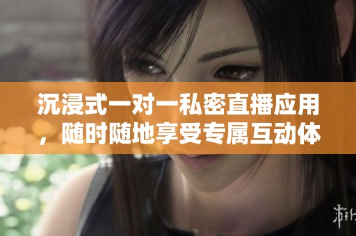 沉浸式一对一私密直播应用，随时随地享受专属互动体验