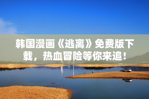 韩国漫画《逃离》免费版下载，热血冒险等你来追！