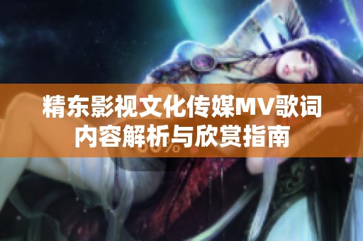 精东影视文化传媒MV歌词内容解析与欣赏指南