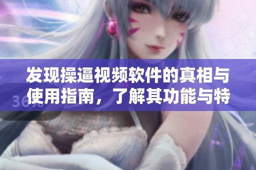 发现操逼视频软件的真相与使用指南，了解其功能与特点