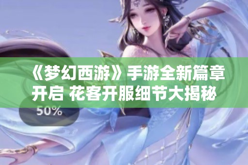 《梦幻西游》手游全新篇章开启 花客开服细节大揭秘
