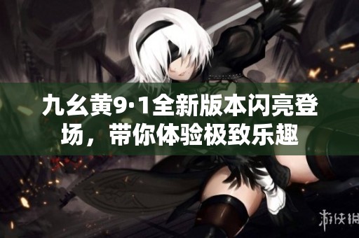 九幺黄9·1全新版本闪亮登场，带你体验极致乐趣