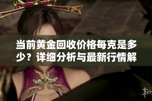 当前黄金回收价格每克是多少？详细分析与最新行情解读