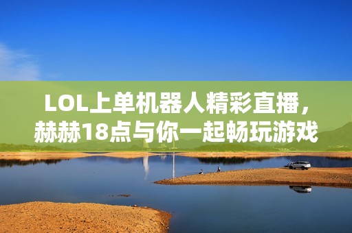 LOL上单机器人精彩直播，赫赫18点与你一起畅玩游戏！