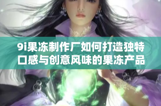 9i果冻制作厂如何打造独特口感与创意风味的果冻产品