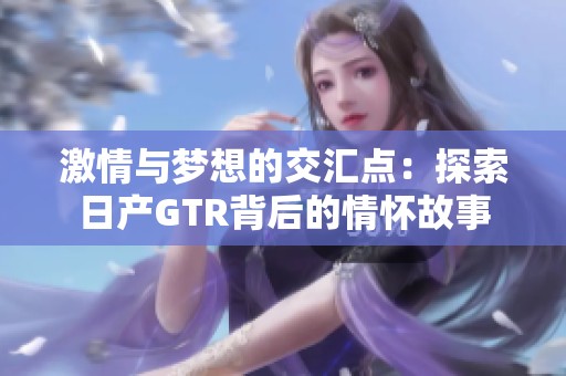 激情与梦想的交汇点：探索日产GTR背后的情怀故事