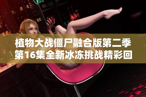 植物大战僵尸融合版第二季第16集全新冰冻挑战精彩回顾