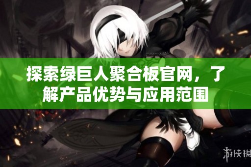 探索绿巨人聚合板官网，了解产品优势与应用范围