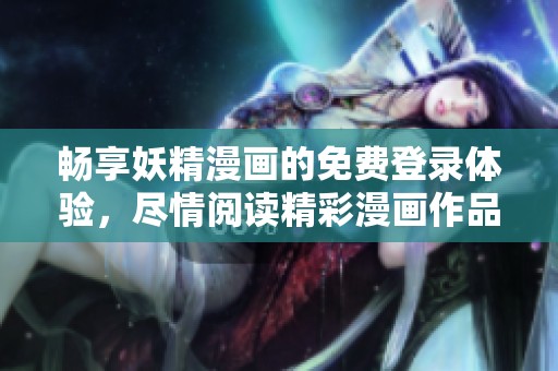畅享妖精漫画的免费登录体验，尽情阅读精彩漫画作品